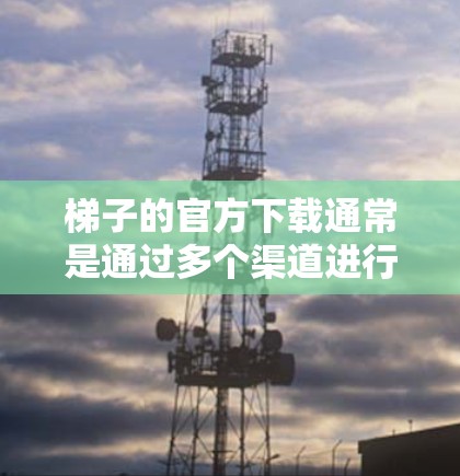 梯子的官方下载通常是通过多个渠道进行的。以下是一些常见的官方下载途径和步骤