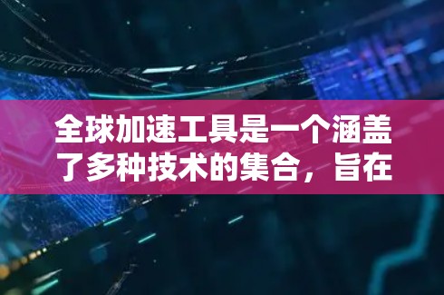 全球加速工具是一个涵盖了多种技术的集合，旨在提高数据在本地或网络上传输的速度和质量。这些工具包括但不限于