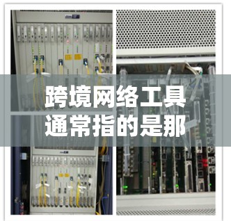 跨境网络工具通常指的是那些能够支持多国网络连接的工具和设备，用于实现跨国的网络通信和数据传输。这些工具在不同国家间进行网络服务时，能够有效地进行数据交换和通信。以下是一些常见的跨境网络工具