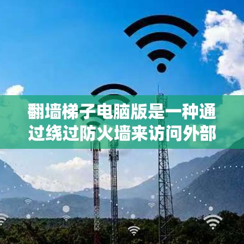 翻墙梯子电脑版是一种通过绕过防火墙来访问外部网络的软件工具。以下是一些详细的信息和步骤说明，帮助您使用翻墙梯子电脑版