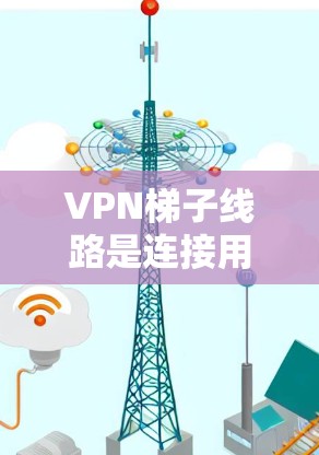 VPN梯子线路是连接用户到VPN服务器的设备，通常包括路由器、交换机和网线。以下是使用VPN梯子线路的基本步骤和注意事项