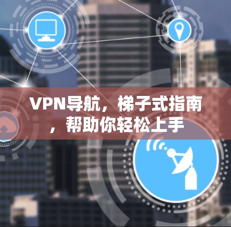 VPN导航，梯子式指南，帮助你轻松上手
