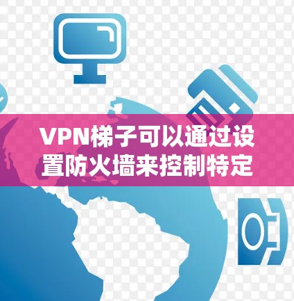 VPN梯子可以通过设置防火墙来控制特定内容或网站的访问。以下是一些常见设置方法