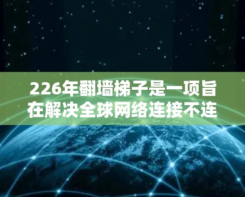 226年翻墙梯子是一项旨在解决全球网络连接不连贯问题的国际网络基础设施项目，旨在通过国际合作，实现不同国家的网络流量连接，提升全球网络效率和竞争力。以下是对该项目的详细分析和总结