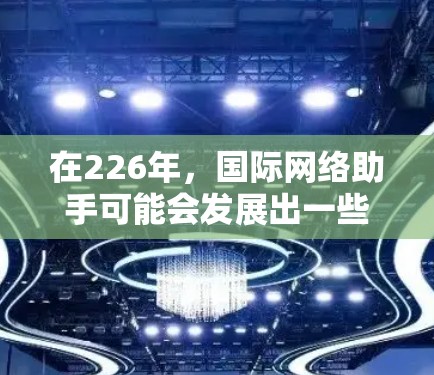 在226年，国际网络助手可能会发展出一些具有潜力的技术和解决方案，以适应未来全球化的趋势。以下是一些可能的未来方向和趋势，以及它们对226年国际网络助手的潜在影响