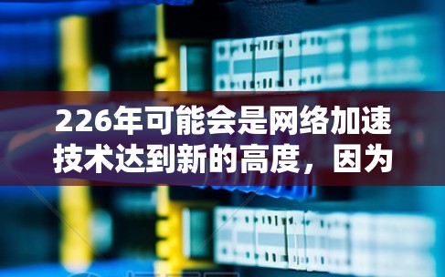 226年可能会是网络加速技术达到新的高度，因为技术发展会更加迅速，特别是在人工智能、5G、并行计算等前沿技术的推动下。以下是一些可能的网络加速方案和趋势