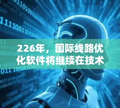 226年，国际线路优化软件将继续在技术、业务和应用领域不断进化，成为全球企业优化国际物流、供应链、运输和管理的关键工具。以下是一些关键点和趋势，帮助你更好地理解和选择适合你的需求的国际线路优化软件