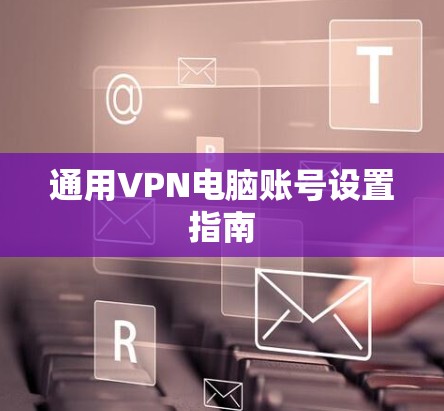 通用VPN电脑账号设置指南 通用VPN电脑账号设置指南