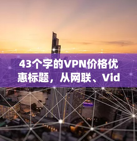 43个字的VPN价格优惠标题,从网联、Vids confer到Dropbox,这些VPN都值得推荐! 43个字的VPN价格优惠标题,从网联、Vids confer到Dropbox,这些VPN都值得推荐!