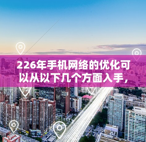 226年手机网络的优化可以从以下几个方面入手,以确保网络在5G时代保持竞争力,满足用户的需求 226年手机网络的优化可以从以下几个方面入手,以确保网络在5G时代保持竞争力,满足用户的需求