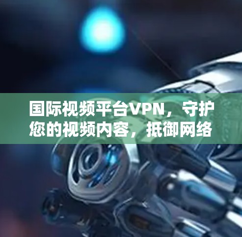 国际视频平台VPN，守护您的视频内容，抵御网络威胁