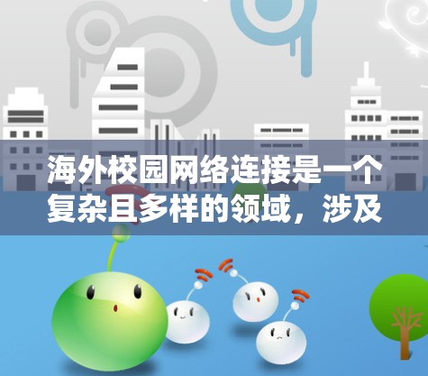 海外校园网络连接是一个复杂且多样的领域，涉及多个技术规范、设备配置和应用场景。以下是一个系统化的总结，帮助您全面理解这一概念