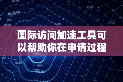 国际访问加速工具可以帮助你在申请过程中更快、更高效地完成申请流程，特别是在需要快速验证身份、提供支持或进行验证时。以下是一些常用的国际访问加速工具和资源，供你参考