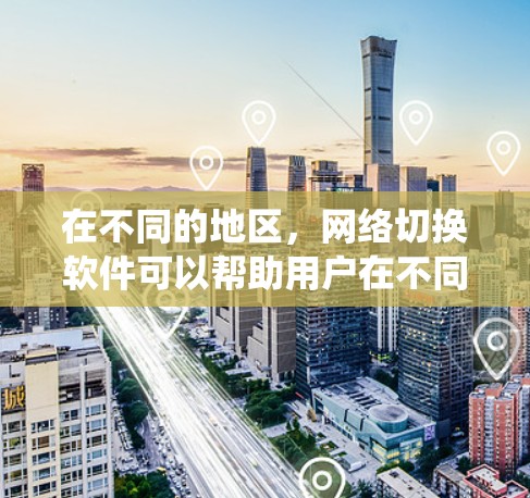 在不同的地区，网络切换软件可以帮助用户在不同地区的设备之间进行切换，满足跨地区的网络使用需求。以下是一些常见的网络切换软件，涵盖 Windows 和非 Windows 系统