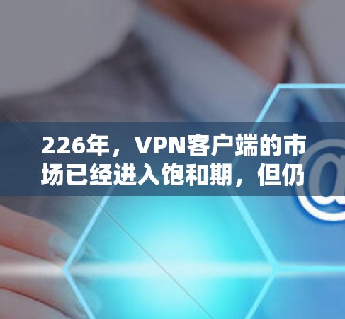 226年，VPN客户端的市场已经进入饱和期，但仍然有很多冷门或新兴应用正在逐渐崛起。以下是一些226年VPN客户端排行榜，涵盖了多种功能和性能，适合不同用户的需求