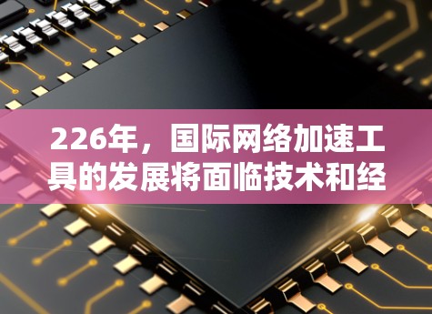 226年,国际网络加速工具的发展将面临技术和经济的双重挑战,但未来有望实现巨变。以下是226年国际网络加速工具的展望 226年,国际网络加速工具的发展将面临技术和经济的双重挑战,但未来有望实现巨变。以下是226年国际网络加速工具的展望