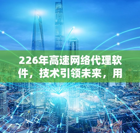 226年高速网络代理软件，技术引领未来，用户首选