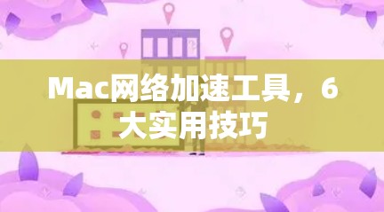 Mac网络加速工具，6大实用技巧
