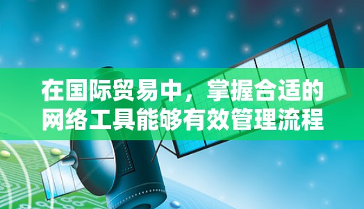 在国际贸易中，掌握合适的网络工具能够有效管理流程和优化运作。以下是根据不同业务需求选择的国际贸易网络工具