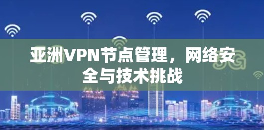 亚洲VPN节点管理，网络安全与技术挑战
