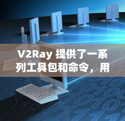 V2Ray 提供了一系列工具包和命令,用于管理节点更新和滤波器优化。以下是一些主要的工具包及其功能