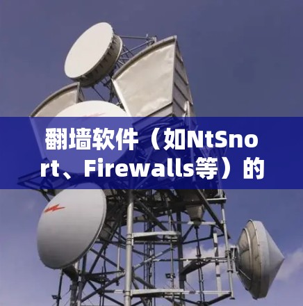 翻墙软件(如NtSnort、Firewalls等)的性能排行通常取决于多种因素,包括网络环境、防火墙设置、用户需求等。以下是一些可能的排名标准和因素,帮助你评估不同翻墙软件的性能