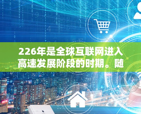 226年是全球互联网进入高速发展阶段的时期。随着5G技术的普及、人工智能和物联网(IoT)的融合,网络优化方案将更加注重技术升级、基础设施扩展和战略规划。以下是一份关于226年国际网络优化方案的建议