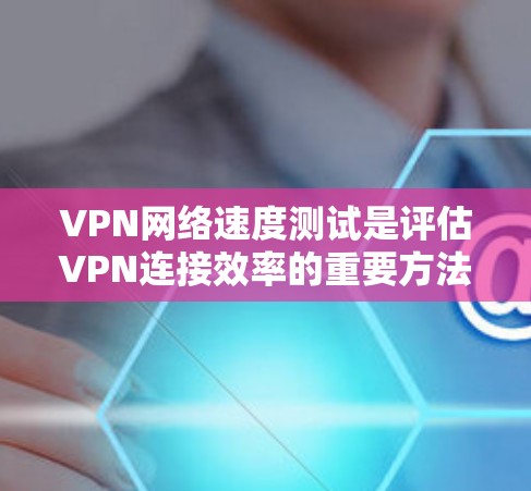 VPN网络速度测试是评估VPN连接效率的重要方法,以下是一些常用的测试方法和步骤,帮助您高效且准确地进行测试