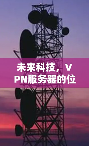 未来科技，VPN服务器的位置与未来发展的关系