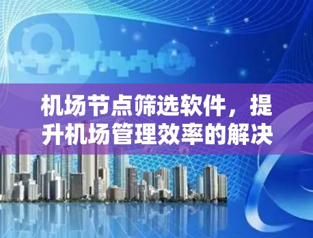 机场节点筛选软件,提升机场管理效率的解决方案