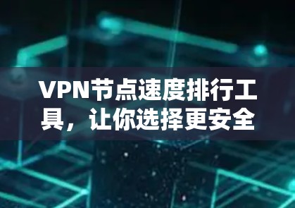 VPN节点速度排行工具,让你选择更安全的网络连接