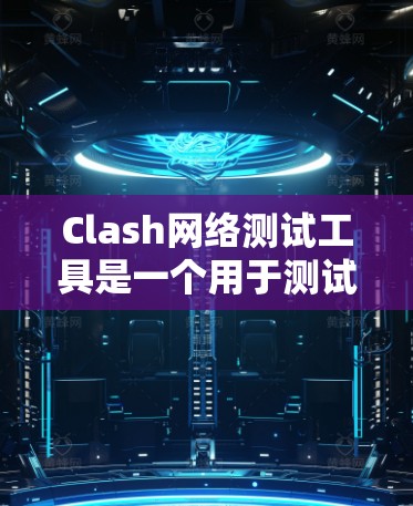 Clash网络测试工具是一个用于测试网络性能的软件,旨在帮助用户评估和优化他们的网络环境。以下是使用 Clash进行网络测试的详细步骤
