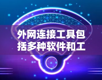 外网连接工具包括多种软件和工具,帮助用户连接到外部网络。以下是一些常用工具及其使用方法