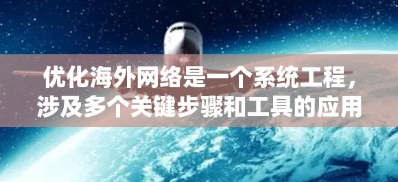 优化海外网络是一个系统工程,涉及多个关键步骤和工具的应用。以下是系统性的指南,帮助您逐步优化海外网络