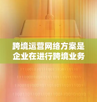 跨境运营网络方案是企业在进行跨境业务时,为了确保业务的顺利进行和高效管理而制定的系统性、科学性的规划和管理框架。以下是一个详细的跨境运营网络方案框架 跨境运营网络方案是企业在进行跨境业务时,为了确保业务的顺利进行和高效管理而制定的系统性、科学性的规划和管理框架。以下是一个详细的跨境运营网络方案框架