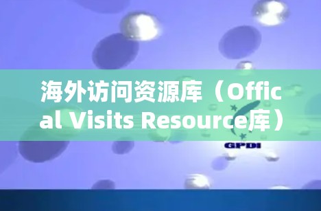 海外访问资源库(Offical Visits Resource库)通常是指专门收集、整理和保存用于国际交流、文化交流、展示或研究的海外访问材料的数据库或资源。这些资源可能包括 海外访问资源库(Offical Visits Resource库)通常是指专门收集、整理和保存用于国际交流、文化交流、展示或研究的海外访问材料的数据库或资源。这些资源可能包括