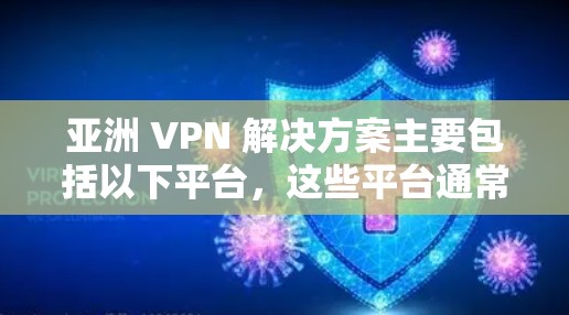 亚洲 VPN 解决方案主要包括以下平台，这些平台通常基于移动数据流量协议（MDDP）适用于需要流量支持的用户。以下是一些主要的 VPN 平台和工具