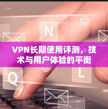 VPN长期使用评测,技术与用户体验的平衡