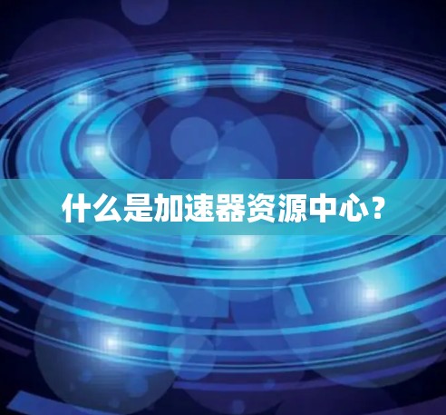什么是加速器资源中心?