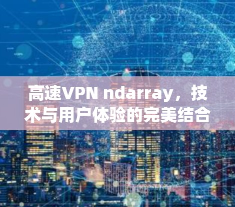 高速VPN ndarray,技术与用户体验的完美结合 高速VPN ndarray,技术与用户体验的完美结合