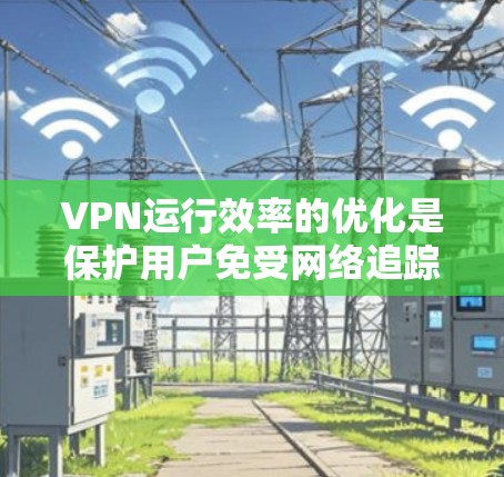 VPN运行效率的优化是保护用户免受网络追踪风险的重要部分。以下是一些优化VPN运行效率的方法和建议