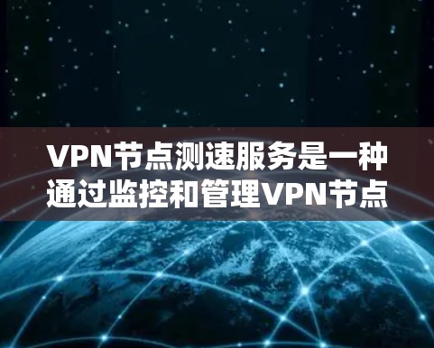 VPN节点测速服务是一种通过监控和管理VPN节点来实时调整和优化网络性能的工具,主要用于企业网络管理。以下是对该服务的详细分析