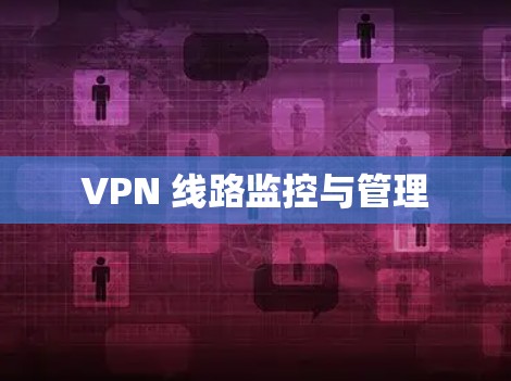 VPN 线路监控与管理 VPN 线路监控与管理