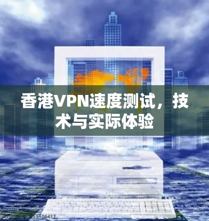 香港VPN速度测试,技术与实际体验