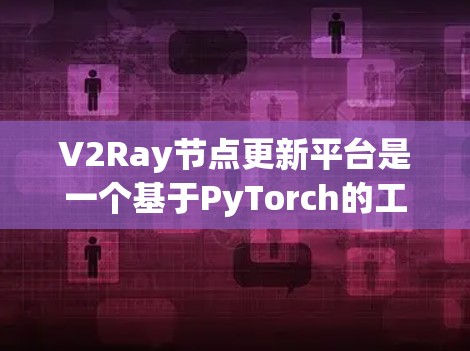 V2Ray节点更新平台是一个基于PyTorch的工具，用于管理和更新Ray数据流中的节点。它提供了数据流同步、消息传递和资源管理等功能，支持深度学习和分布式计算的自动化维护