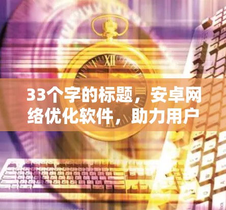 33个字的标题,安卓网络优化软件,助力用户高效访问
