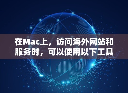 在Mac上,访问海外网站和服务时,可以使用以下工具 在Mac上,访问海外网站和服务时,可以使用以下工具