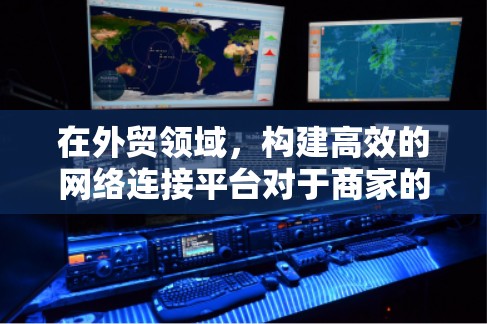 在外贸领域,构建高效的网络连接平台对于商家的运营至关重要。以下是根据搜索结果整理的关键信息和建议
