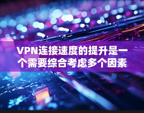 VPN连接速度的提升是一个需要综合考虑多个因素的复杂问题，包括技术、网络、设置和优化。以下是一些可能的解决方案和步骤，帮助您提升VPN连接速度