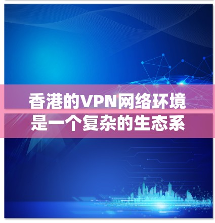 香港的VPN网络环境是一个复杂的生态系统,涵盖了多种平台和服务。以下是一个综合性的推荐列表,帮助用户根据不同的需求选择最适合的VPN平台和服务 香港的VPN网络环境是一个复杂的生态系统,涵盖了多种平台和服务。以下是一个综合性的推荐列表,帮助用户根据不同的需求选择最适合的VPN平台和服务